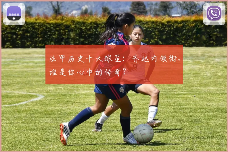 法甲历史十大球星:齐达内领衔,谁是你心中的传奇?
