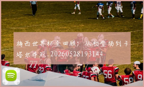 梅西世界杯全回顾:从初登场到卡塔尔夺冠_20260528193144