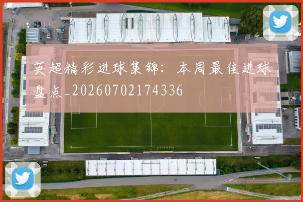 英超精彩进球集锦：本周最佳进球盘点_20260702174336