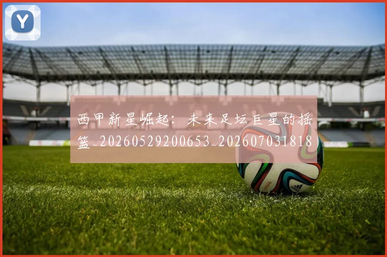 西甲新星崛起：未来足坛巨星的摇篮_20260529200653_20260703181856