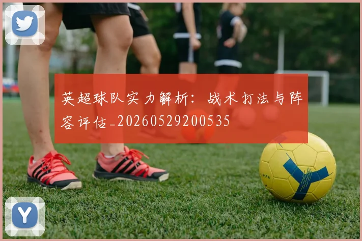 英超球队实力解析:战术打法与阵容评估_20260529200535