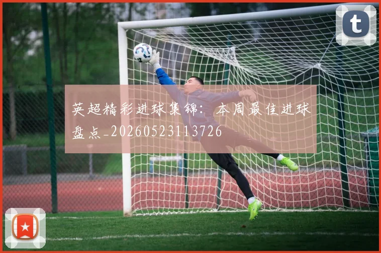 英超精彩进球集锦:本周最佳进球盘点_20260523113726
