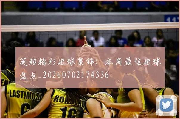 英超精彩进球集锦:本周最佳进球盘点_20260702174336