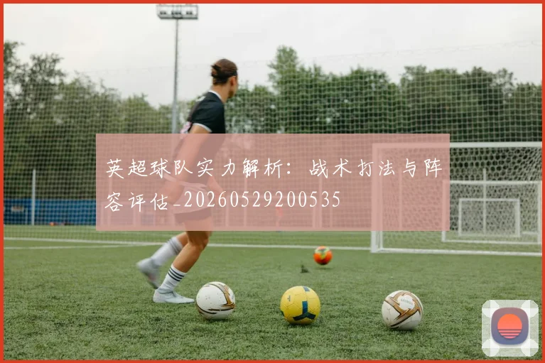 英超球队实力解析：战术打法与阵容评估_20260529200535