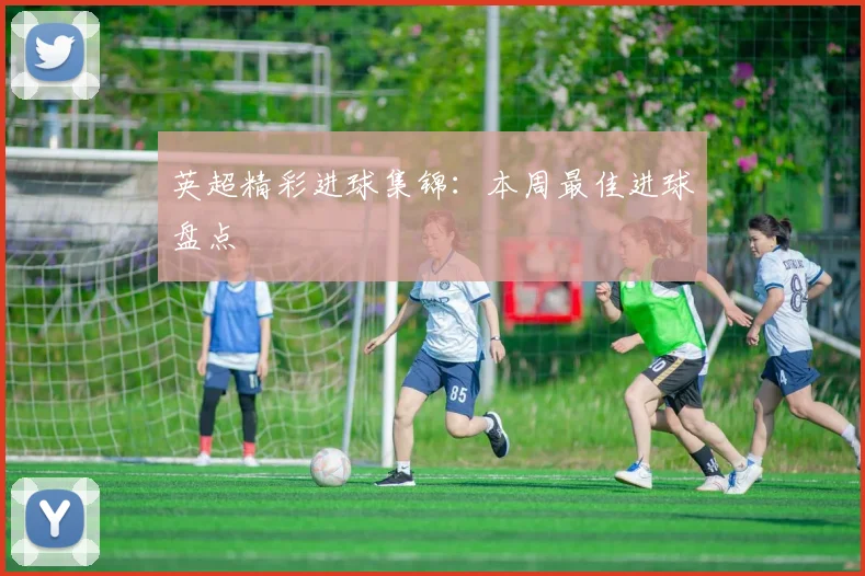 英超精彩进球集锦:本周最佳进球盘点