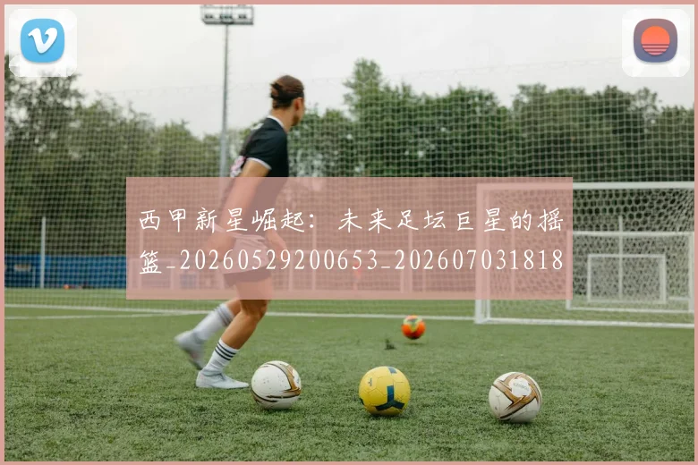 西甲新星崛起:未来足坛巨星的摇篮_20260529200653_20260703181856