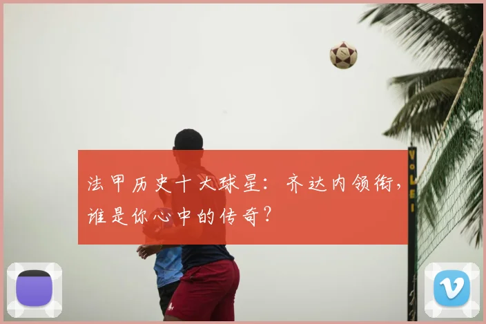 法甲历史十大球星:齐达内领衔,谁是你心中的传奇?