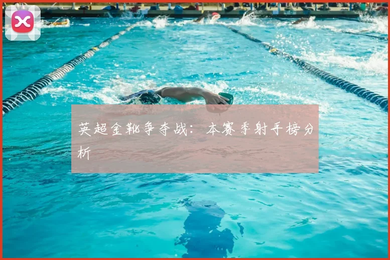 英超金靴争夺战：本赛季射手榜分析