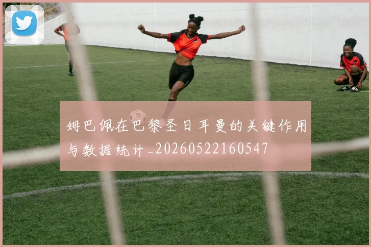 姆巴佩在巴黎圣日耳曼的关键作用与数据统计_20260522160547