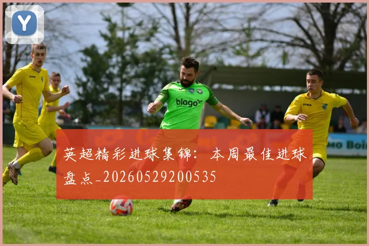 英超精彩进球集锦:本周最佳进球盘点_20260529200535